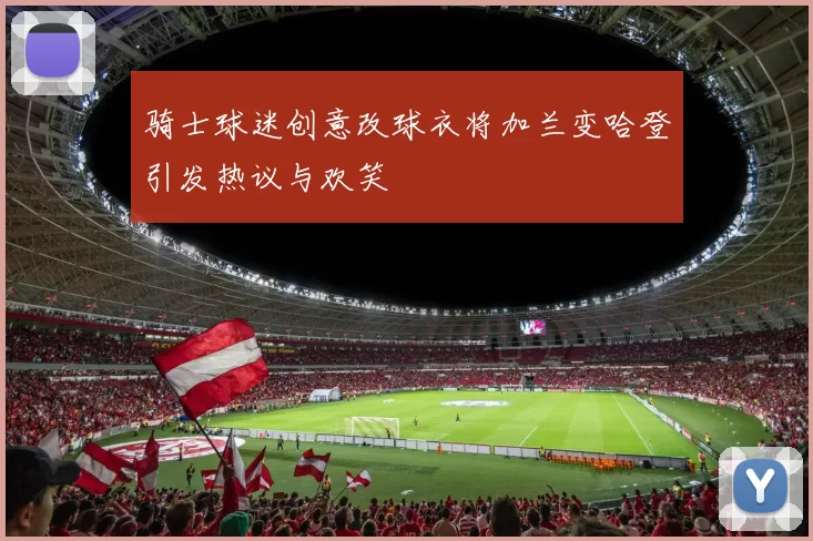 骑士球迷创意改球衣将加兰变哈登引发热议与欢笑