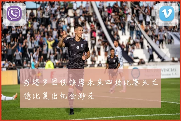 劳塔罗因伤缺席未来四场比赛米兰德比复出机会渺茫