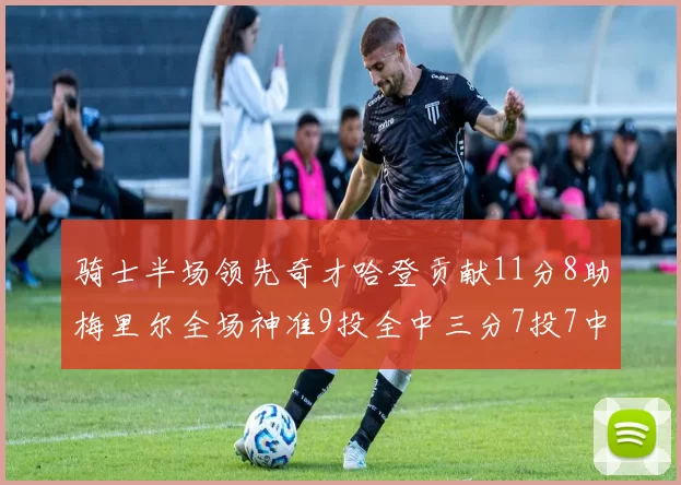 骑士半场领先奇才哈登贡献11分8助梅里尔全场神准9投全中三分7投7中
