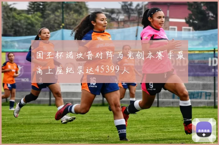 国王杯诺坎普对阵马竞创本赛季最高上座纪录达45399人