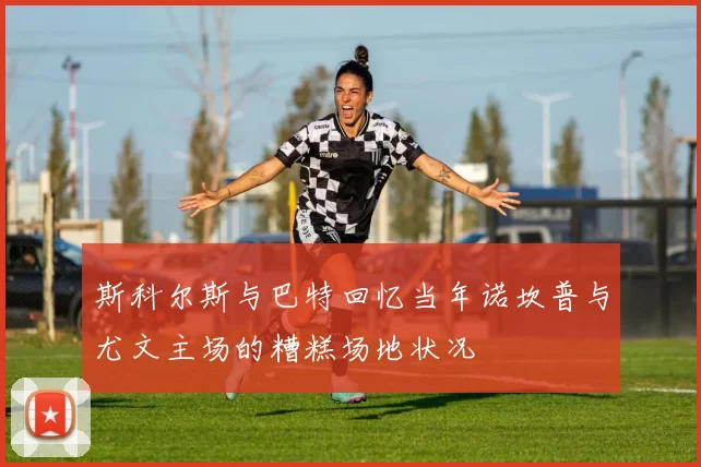 斯科尔斯与巴特回忆当年诺坎普与尤文主场的糟糕场地状况