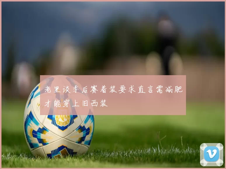 老里谈季后赛着装要求直言需减肥才能穿上旧西装