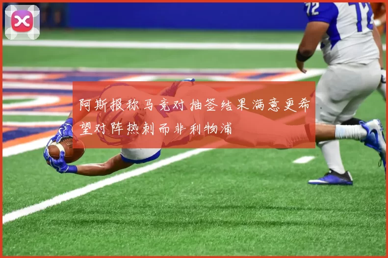 阿斯报称马竞对抽签结果满意更希望对阵热刺而非利物浦