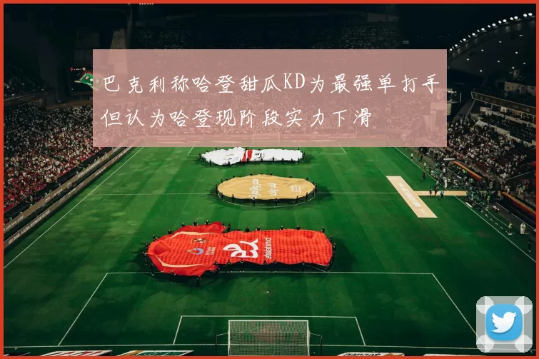 巴克利称哈登甜瓜KD为最强单打手但认为哈登现阶段实力下滑