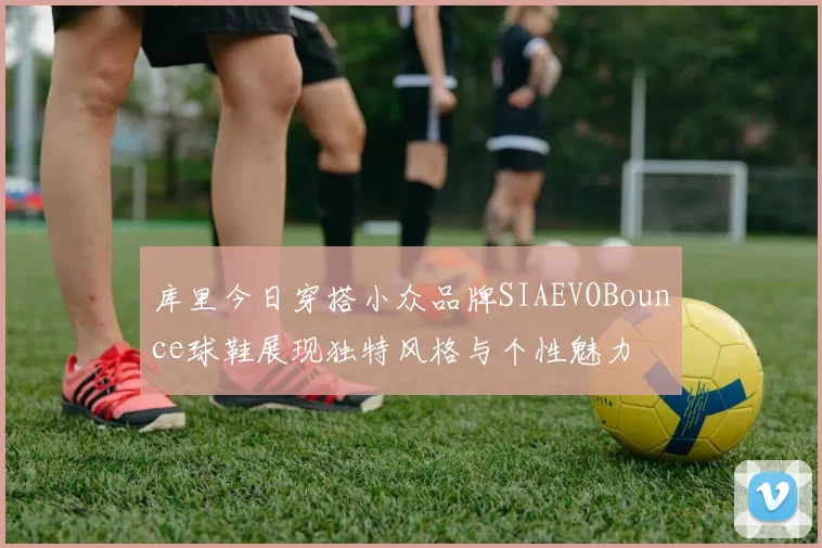 库里今日穿搭小众品牌SIAEVOBounce球鞋展现独特风格与个性魅力
