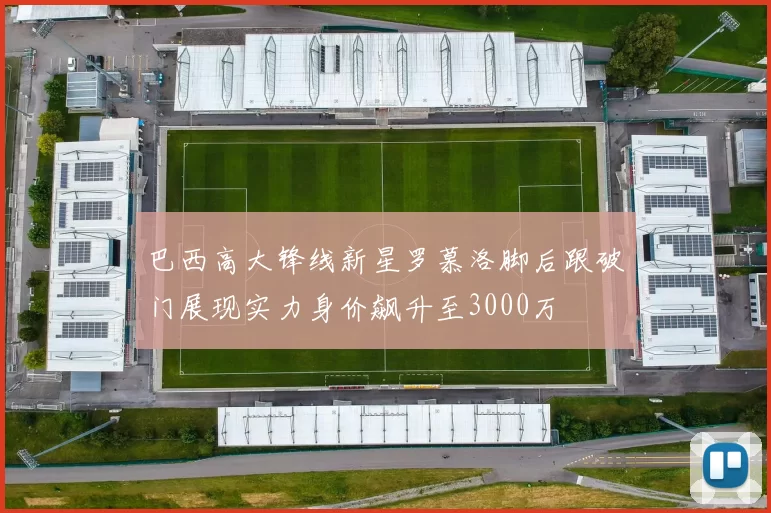 巴西高大锋线新星罗慕洛脚后跟破门展现实力身价飙升至3000万