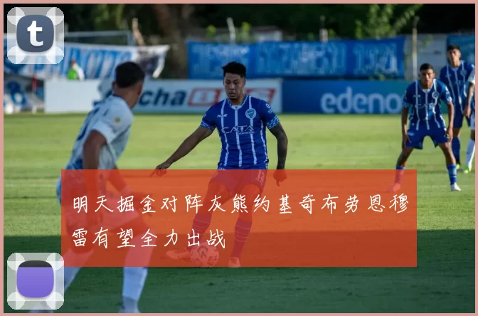 明天掘金对阵灰熊约基奇布劳恩穆雷有望全力出战