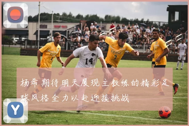 杨希期待明天展现主教练的精彩足球风格全力以赴迎接挑战