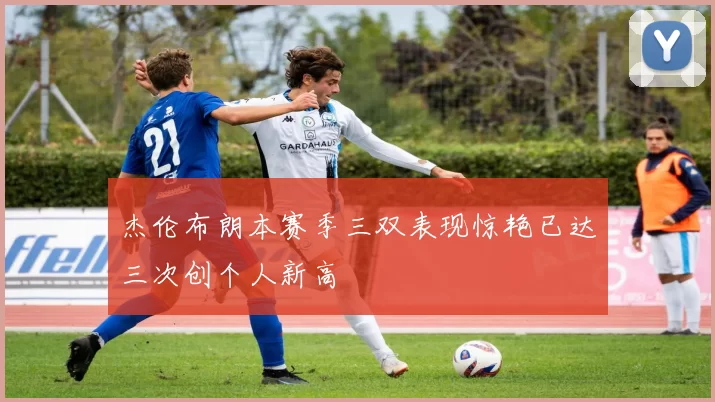 杰伦布朗本赛季三双表现惊艳已达三次创个人新高