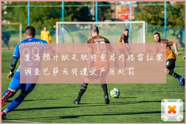皇马预计欧足联将重启内格雷拉案调查巴萨或将遭受严厉处罚