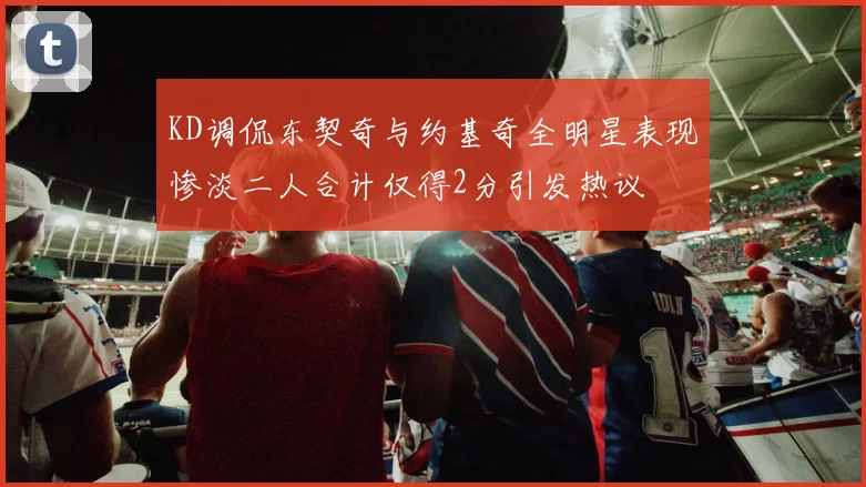 KD调侃东契奇与约基奇全明星表现惨淡二人合计仅得2分引发热议