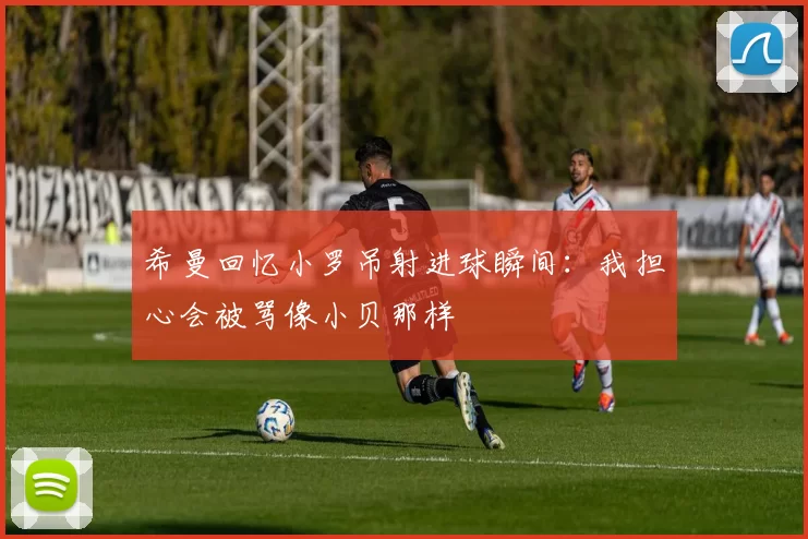 希曼回忆小罗吊射进球瞬间：我担心会被骂像小贝那样