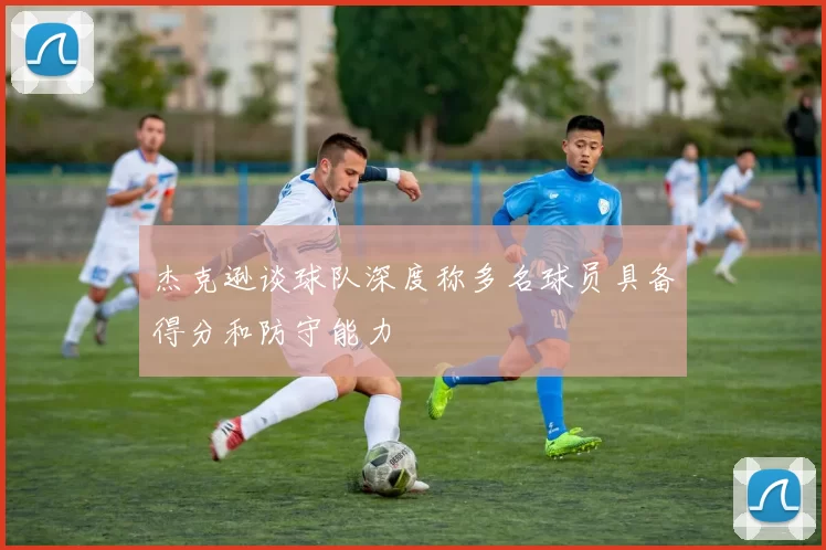 杰克逊谈球队深度称多名球员具备得分和防守能力