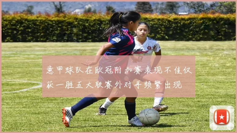 意甲球队在欧冠附加赛表现不佳仅获一胜五大联赛外对手频繁出现
