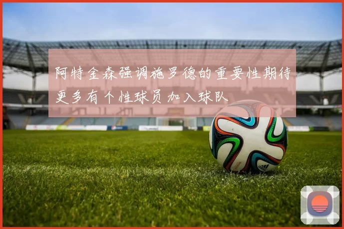 阿特金森强调施罗德的重要性期待更多有个性球员加入球队