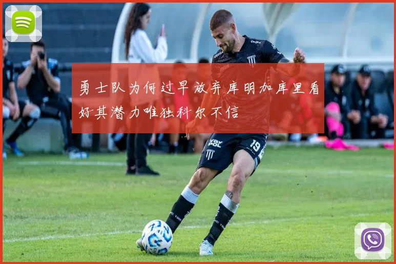 勇士队为何过早放弃库明加库里看好其潜力唯独科尔不信