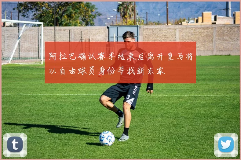 阿拉巴确认赛季结束后离开皇马将以自由球员身份寻找新东家