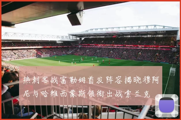 热刺客战富勒姆首发阵容揭晓穆阿尼与哈维西蒙斯领衔出战索兰克