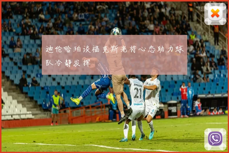 迪伦哈珀谈福克斯老将心态助力球队冷静发挥