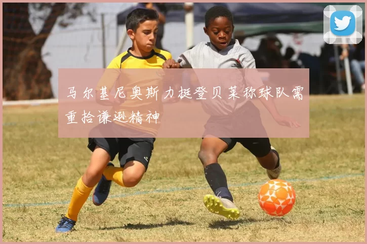 马尔基尼奥斯力挺登贝莱称球队需重拾谦逊精神
