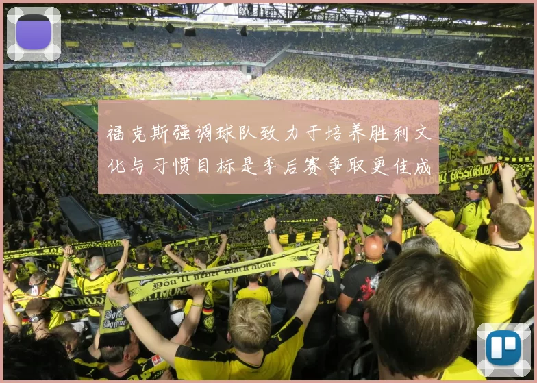 福克斯强调球队致力于培养胜利文化与习惯目标是季后赛争取更佳成绩