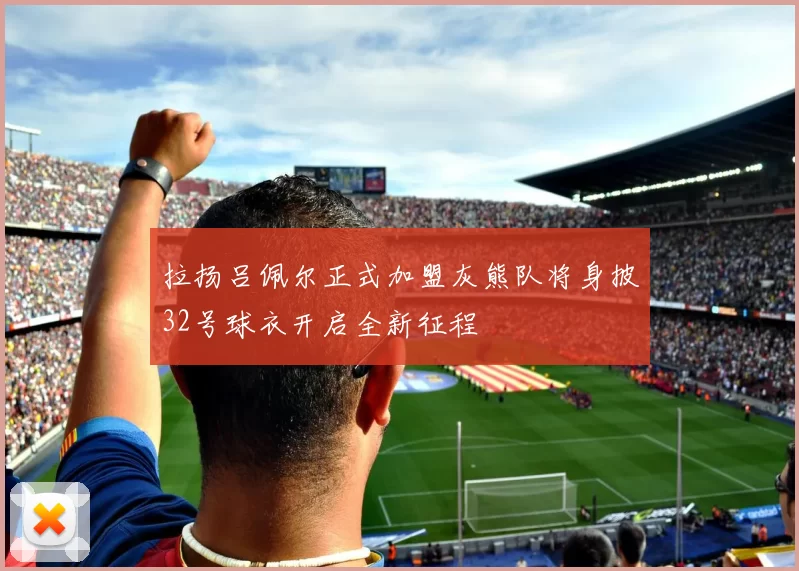 拉扬吕佩尔正式加盟灰熊队将身披32号球衣开启全新征程