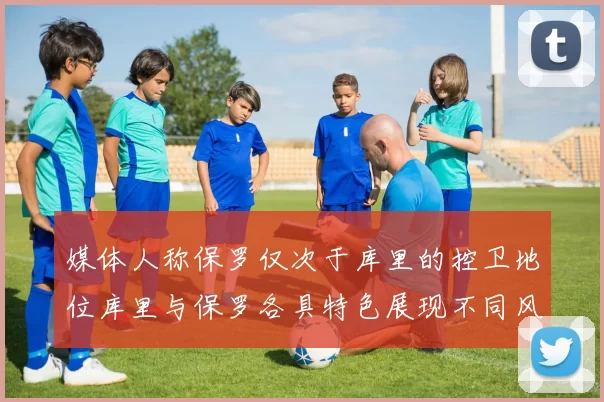 媒体人称保罗仅次于库里的控卫地位库里与保罗各具特色展现不同风格
