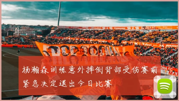 杨瀚森训练意外摔倒背部受伤赛前紧急决定退出今日比赛