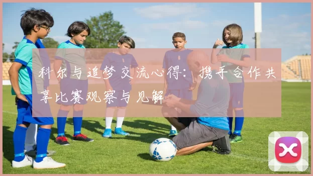 科尔与追梦交流心得：携手合作共享比赛观察与见解