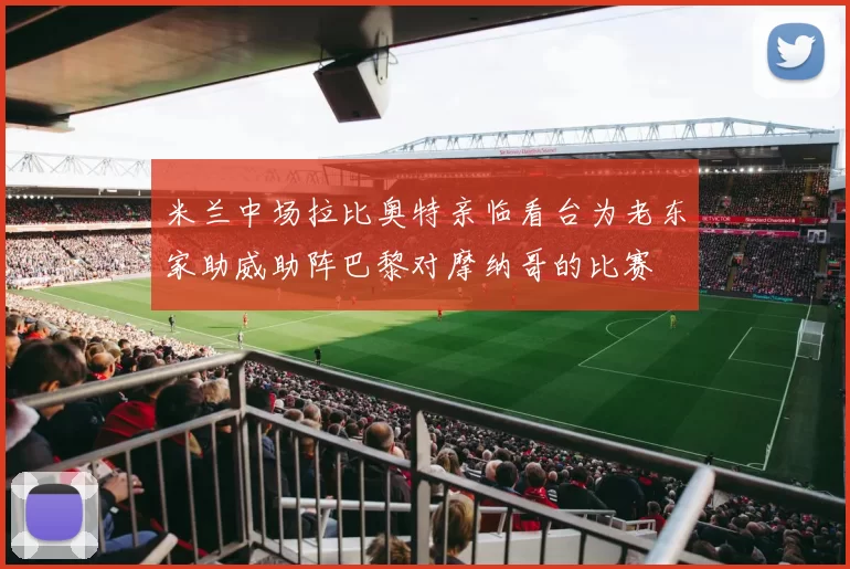 米兰中场拉比奥特亲临看台为老东家助威助阵巴黎对摩纳哥的比赛