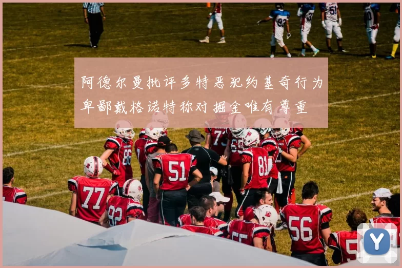 阿德尔曼批评多特恶犯约基奇行为卑鄙戴格诺特称对掘金唯有尊重