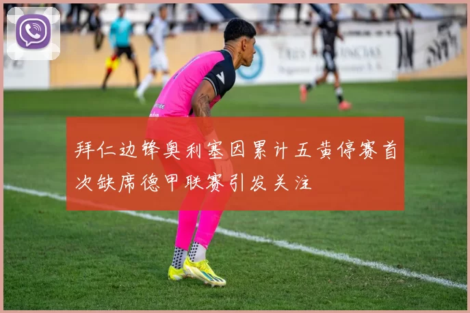 拜仁边锋奥利塞因累计五黄停赛首次缺席德甲联赛引发关注