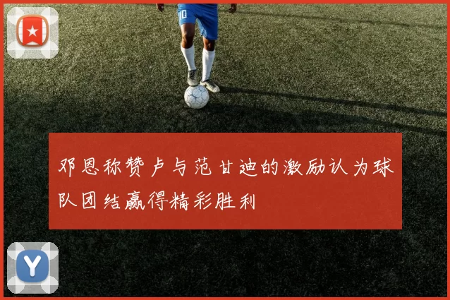 邓恩称赞卢与范甘迪的激励认为球队团结赢得精彩胜利