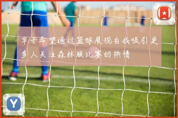 华子希望通过篮球展现自我吸引更多人关注森林狼比赛的热情