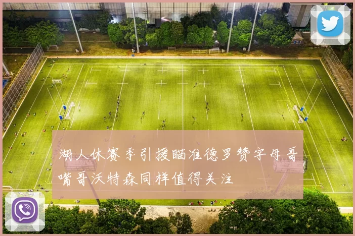 湖人休赛季引援瞄准德罗赞字母哥嘴哥沃特森同样值得关注