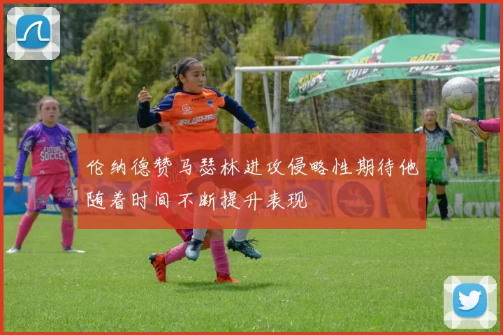 伦纳德赞马瑟林进攻侵略性期待他随着时间不断提升表现