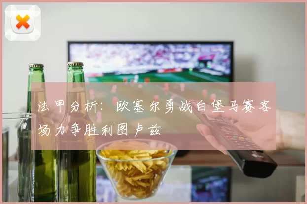 法甲分析：欧塞尔勇战白堡马赛客场力争胜利图卢兹