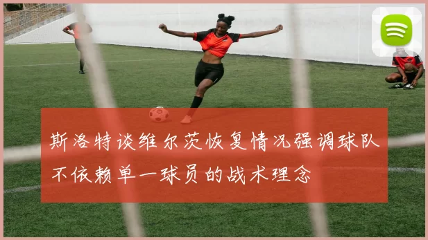 斯洛特谈维尔茨恢复情况强调球队不依赖单一球员的战术理念