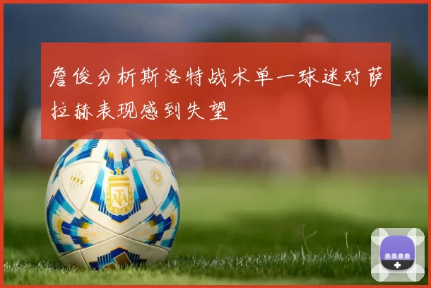 詹俊分析斯洛特战术单一球迷对萨拉赫表现感到失望