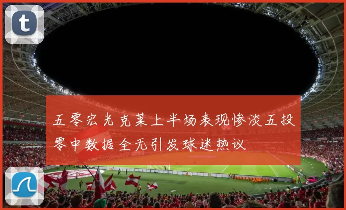 五零宏光克莱上半场表现惨淡五投零中数据全无引发球迷热议
